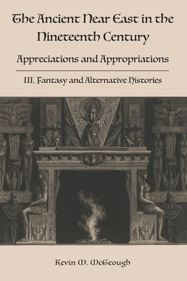 The Ancient Near East in the Nineteenth Century: III. Fantasy and Alternative Histories by McGeough, Kevin M.