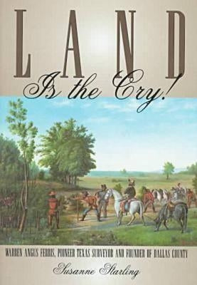 Land Is the Cry!: Warren Angus Ferris, Pioneer Texas Surveyor and Founder of Dallas County by Starling, Susanne
