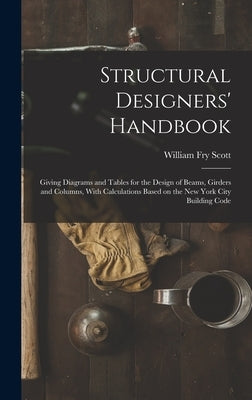 Structural Designers' Handbook; Giving Diagrams and Tables for the Design of Beams, Girders and Columns, With Calculations Based on the New York City by Scott, William Fry