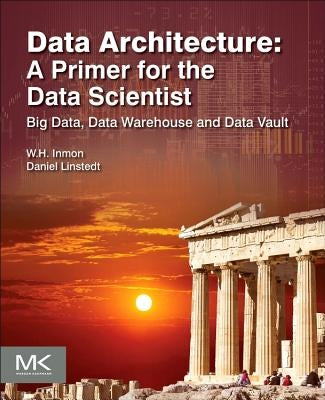 Data Architecture: A Primer for the Data Scientist: Big Data, Data Warehouse and Data Vault by Inmon, W. H.