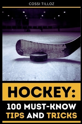 Hockey: 100 Must-Know Tips and Tricks: Take Your Hockey Skills to the Next Level! by Tilloz, Cossi
