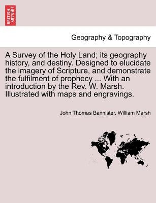 A Survey of the Holy Land; its geography history, and destiny. Designed to elucidate the imagery of Scripture, and demonstrate the fulfilment of proph by Bannister, John Thomas
