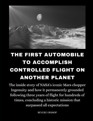 The First Automobile To Accomplish Controlled Flight On Another Planet: The inside story of NASA's iconic Mars chopper Ingenuity and how it permanentl by Bishop, Beverly
