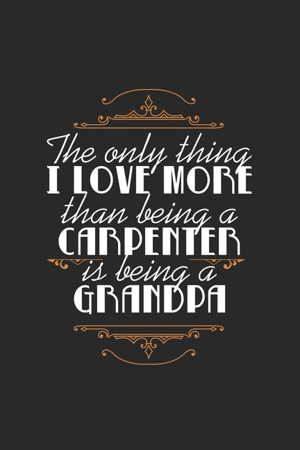 The Only Thing I Love More Than Being a Carpenter Is Being A Grandpa: Lovely Quote For Grandfathers And Grandson Perfect For Family Reunions/Birthdays by Journals, Wild