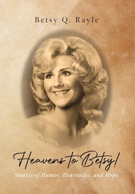 Heavens to Betsy!: Stories of Humor, Heartache, and Hope by Rayle, Betsy Q.