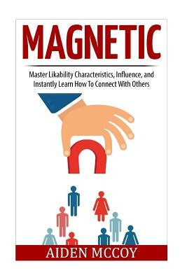 Magnetic: Master Likability Characteristics, Influence, and Instantly Learn How To Connect With Others by McCoy, Aiden