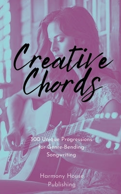 Creative Chords: 300 Unique Progressions for Genre-Bending Songwriting by Publishing, Harmony House