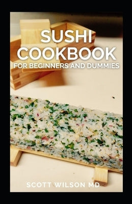 Sushi Cookbook for Beginners and Dummies: A Simple Guide To Making Sushi At Home by Wilson, Scott