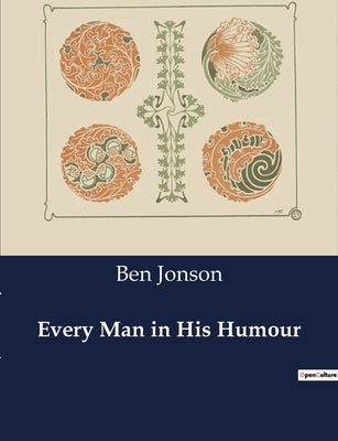 Every Man in His Humour: The Dynamics of Character and Society in Ben Jonson's "Every Man in His Humour" by Jonson, Ben