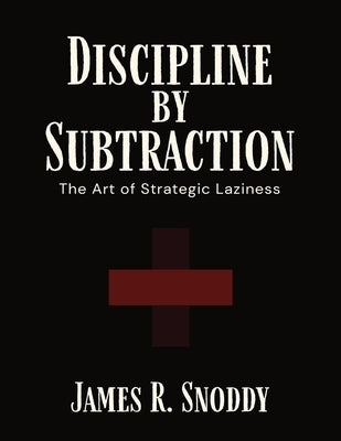 Discipline by Subtraction: The Art of Strategic Laziness by Snoddy, James R.