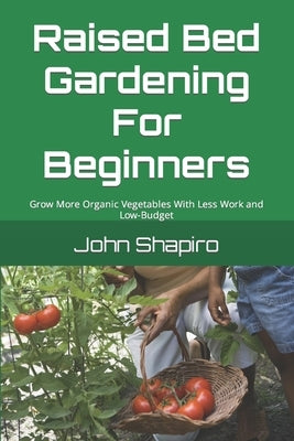 Raised Bed Gardening For Beginners: Grow More Organic Vegetables With Less Work and Low-Budget by Shapiro, John
