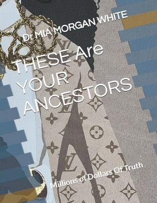 THESE Are YOUR ANCESTORS: Millions of Dollars Of Truth by Morgan White, Mia