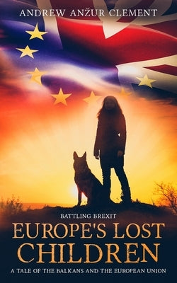 Battling Brexit. Europe's Lost Children. A Tale of the Balkans and the European Union. by Clement, Andrew Anzur