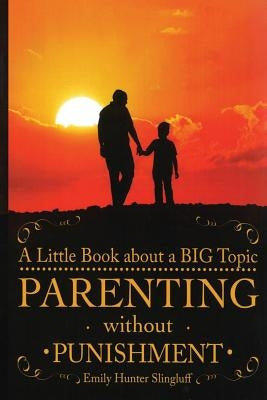 Parenting Without Punishment: A Little Book about a BIG Topic by Slingluff, Emily Hunter