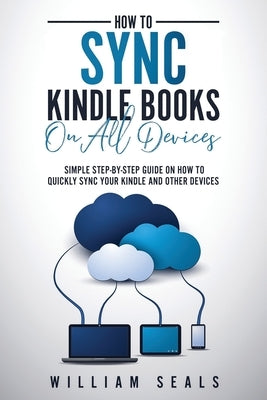 How To Sync Kindle Books On All Devices: Simple Step-By-Step Guide On How To Quickly Sync Your Kindle And Other Devices by Seals, William