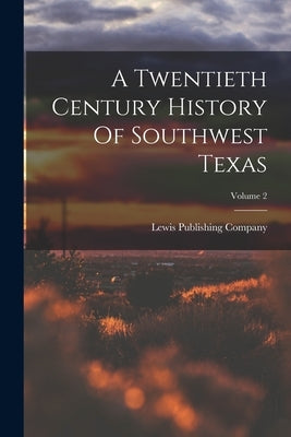 A Twentieth Century History Of Southwest Texas; Volume 2 by Company, Lewis Publishing