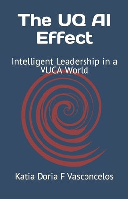 The UQ AI Effect: Intelligent Leadership in a VUCA World by F. Vasconcelos, Katia Doria