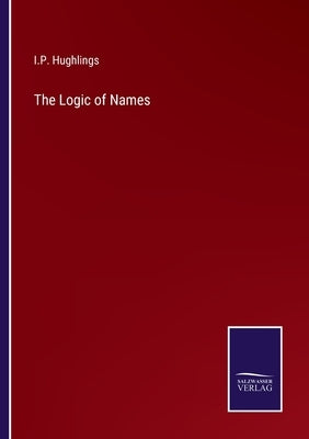 The Logic of Names by Hughlings, I. P.