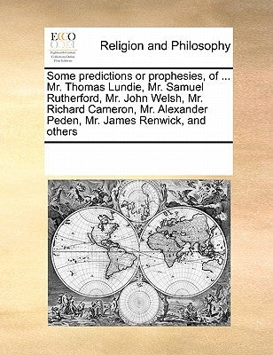 Some Predictions or Prophesies, of ... Mr. Thomas Lundie, Mr. Samuel Rutherford, Mr. John Welsh, Mr. Richard Cameron, Mr. Alexander Peden, Mr. James R by Multiple Contributors