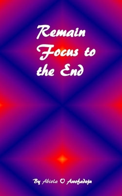 Remain Focus To The End by Awofadeju, Abiola O.