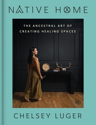 Native Home: The Ancestral Art of Creating Healing Spaces by Luger, Chelsey