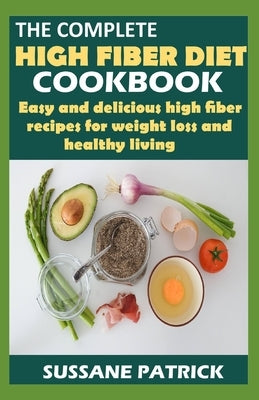 The Complete High Fiber Diet Cookbook: Easy and delicious high fiber recipes for weight loss and healthy living. by Patrick, Sussane