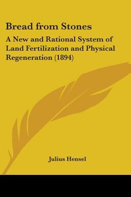 Bread from Stones: A New and Rational System of Land Fertilization and Physical Regeneration (1894) by Hensel, Julius