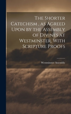 The Shorter Catechism, as Agreed Upon by the Assembly of Divines at Westminster, With Scripture Proofs [microform] by Westminster Assembly (1643-1652)
