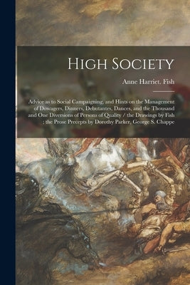 High Society: Advice as to Social Campaigning, and Hints on the Management of Dowagers, Dinners, Debutantes, Dances, and the Thousan by Fish, Anne Harriet