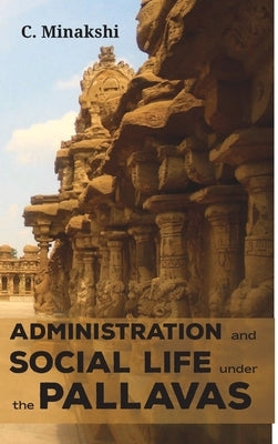 Administration and Social Life Under the Pallavas by Minakshi, C.