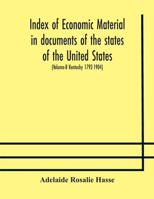 Index Of Economic Material In Documents Of The States Of The United States; (Volume-8 Kentucky 1792-1904) Prepared For The Department Of Economics And by Adelaide Rosalie Hasse