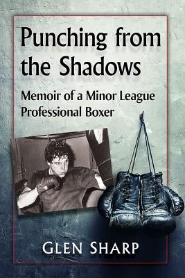 Punching from the Shadows: Memoir of a Minor League Professional Boxer by Sharp, Glen