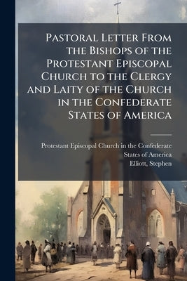 Pastoral Letter From the Bishops of the Protestant Episcopal Church to the Clergy and Laity of the Church in the Confederate States of America by Protestant Episcopal Church in the Confe