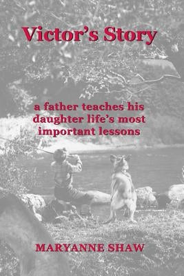 Victor's Story: a father teaches his daughter life's most important lessons by Shaw, Maryanne