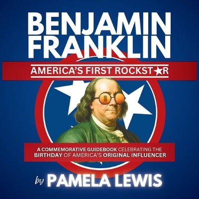 Benjamin Franklin-America's First Rockstar: A Commemorative Guidebook Celebrating the Birthday of America's Original Influencer by Lewis, Pamela W.