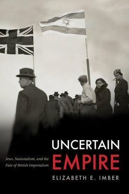 Uncertain Empire: Jews, Nationalism, and the Fate of British Imperialism by Imber, Elizabeth E.