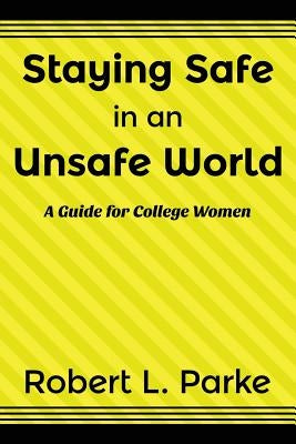 Staying Safe in an Unsafe World, a Guide for College Women by Parke, Robert L.