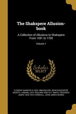 The Shakspere Allusion-book: A Collection of Allusions to Shakspere From 1591 to 1700; Volume 1 by Ingleby, Clement Mansfield 1823-1886
