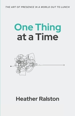One Thing at a Time: The Art of Presence in a World Out to Lunch by Ralston, Heather