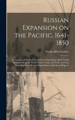 Russian Expansion on the Pacific, 1641-1850; an Account of the Earliest and Later Expeditions Made by the Russians Along the Pacific Coast of Asia and by Golder, Frank Alfred