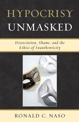 Hypocrisy Unmasked: Dissociation, Shame, and the Ethics of Inauthenticity by Naso, Ronald C.