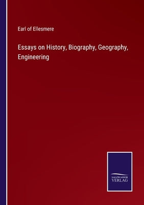 Essays on History, Biography, Geography, Engineering by Ellesmere, Earl Of