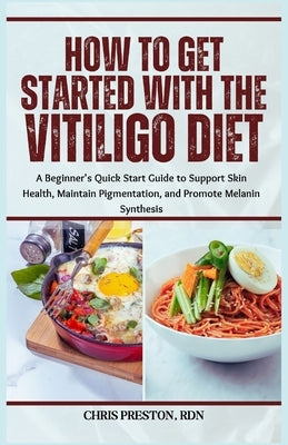 How to Get Started with the Vitiligo Diet: A Beginner's Quick Start Guide to Support Skin Health, Maintain Pigmentation, and Promote Melanin Synthesis by Preston Rdn, Chris