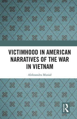 Victimhood in American Narratives of the War in Vietnam by Musial, Aleksandra