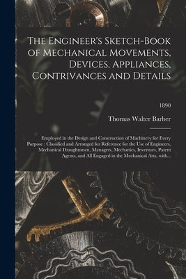 The Engineer's Sketch-book of Mechanical Movements, Devices, Appliances, Contrivances and Details: Employed in the Design and Construction of Machiner by Barber, Thomas Walter