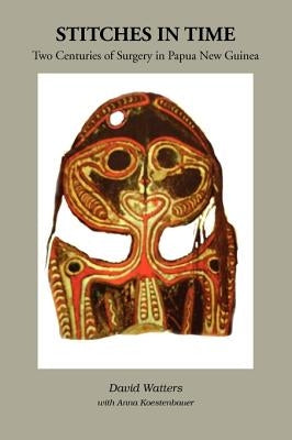 Stitches in Time: Two Centuries of Surgery in Papua New Guinea by Watters, David