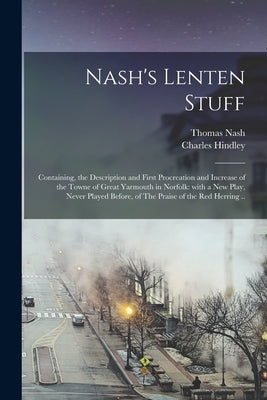 Nash's Lenten Stuff: Containing, the Description and First Procreation and Increase of the Towne of Great Yarmouth in Norfolk: With a New P by Nash, Thomas 1567-1601