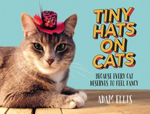 Tiny Hats on Cats: Because Every Cat Deserves to Feel Fancy by Ellis, Adam