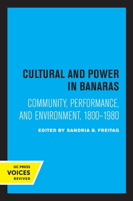 Culture and Power in Banaras: Community, Performance, and Environment, 1800-1980 by Freitag, Sandria B.