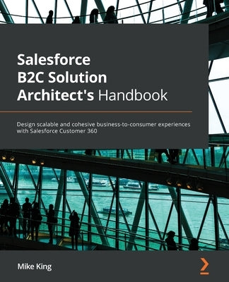 Salesforce B2C Solution Architect's Handbook: Design scalable and cohesive business-to-consumer experiences with Salesforce Customer 360 by King, Mike